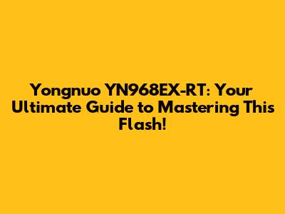 Yongnuo YN968EX-RT: Your Ultimate Guide to Mastering This Flash!