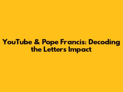 YouTube & Pope Francis: Decoding the Letter's Impact