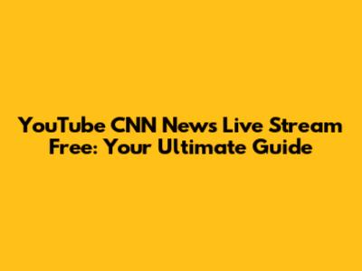 YouTube CNN News Live Stream Free: Your Ultimate Guide