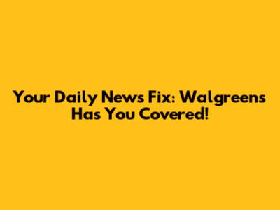 Your Daily News Fix: Walgreens Has You Covered!
