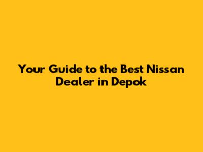 Your Guide to the Best Nissan Dealer in Depok