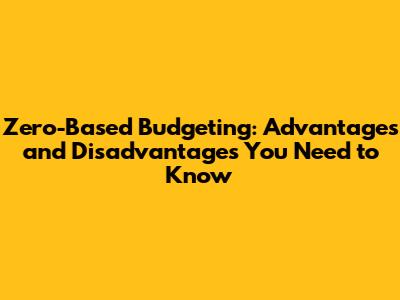 Zero-Based Budgeting: Advantages and Disadvantages You Need to Know