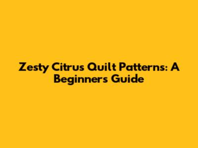 Zesty Citrus Quilt Patterns: A Beginner's Guide