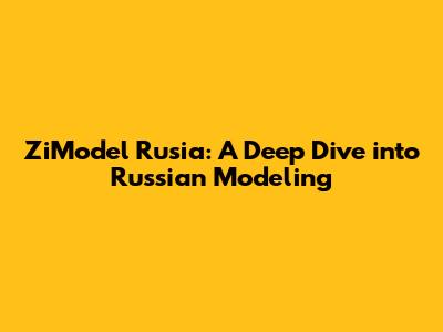 ZiModel Rusia: A Deep Dive into Russian Modeling