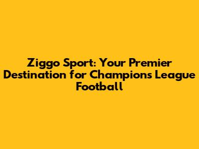 Ziggo Sport: Your Premier Destination for Champions League Football