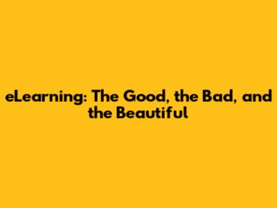 eLearning: The Good, the Bad, and the Beautiful