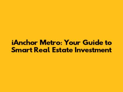 iAnchor Metro: Your Guide to Smart Real Estate Investment