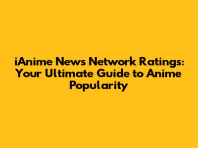 iAnime News Network Ratings: Your Ultimate Guide to Anime Popularity