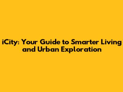 iCity: Your Guide to Smarter Living and Urban Exploration