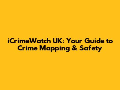 iCrimeWatch UK: Your Guide to Crime Mapping & Safety