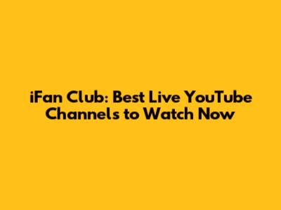 iFan Club: Best Live YouTube Channels to Watch Now