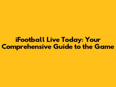iFootball Live Today: Your Comprehensive Guide to the Game
