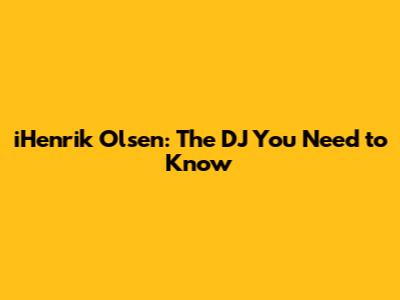 iHenrik Olsen: The DJ You Need to Know