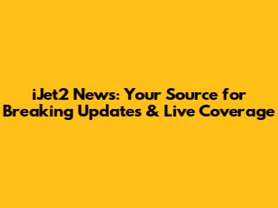 iJet2 News: Your Source for Breaking Updates & Live Coverage