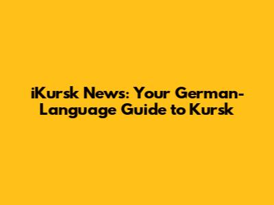 iKursk News: Your German-Language Guide to Kursk
