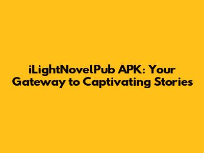 iLightNovelPub APK: Your Gateway to Captivating Stories