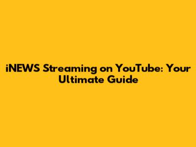 iNEWS Streaming on YouTube: Your Ultimate Guide