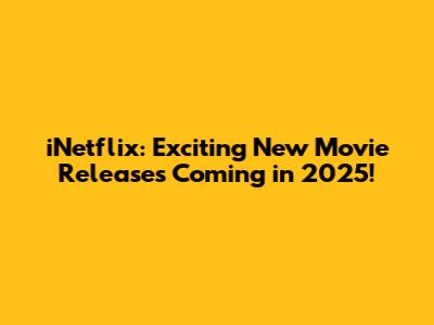 iNetflix: Exciting New Movie Releases Coming in 2025!