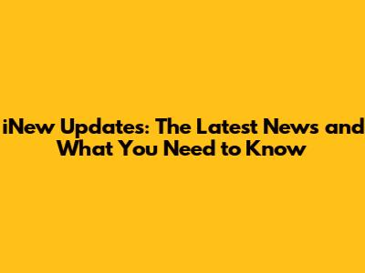 iNew Updates: The Latest News and What You Need to Know