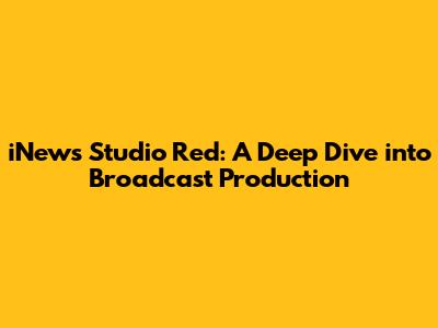 iNews Studio Red: A Deep Dive into Broadcast Production