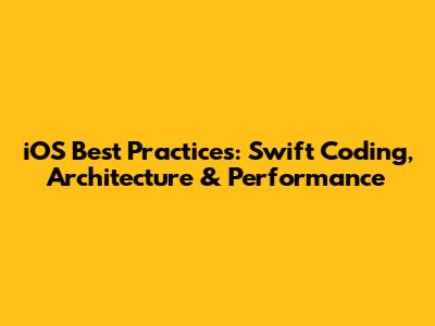 iOS Best Practices: Swift Coding, Architecture & Performance