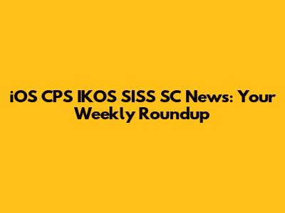 iOS CPS IKOS SISS SC News: Your Weekly Roundup