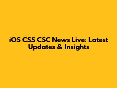 iOS CSS CSC News Live: Latest Updates & Insights
