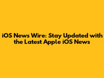 iOS News Wire: Stay Updated with the Latest Apple iOS News