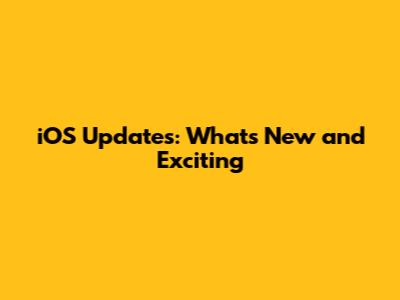 iOS Updates: What's New and Exciting