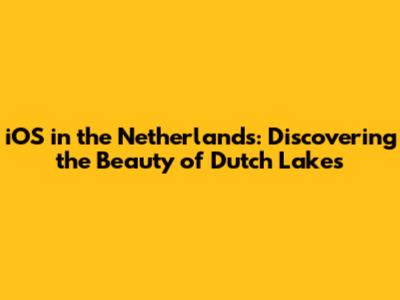 iOS in the Netherlands: Discovering the Beauty of Dutch Lakes