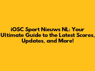 iOSC Sport Nieuws NL: Your Ultimate Guide to the Latest Scores, Updates, and More!