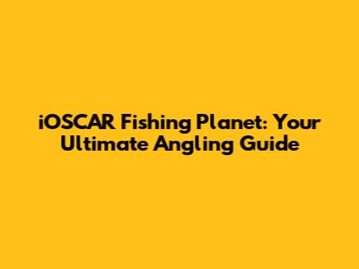 iOSCAR Fishing Planet: Your Ultimate Angling Guide