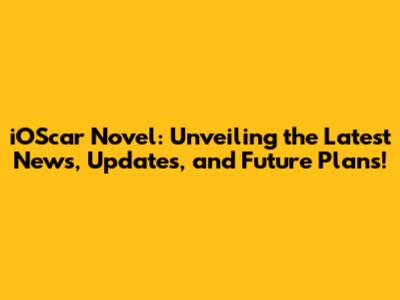 iOScar Novel: Unveiling the Latest News, Updates, and Future Plans!