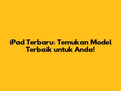 iPad Terbaru: Temukan Model Terbaik untuk Anda!