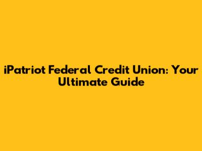 iPatriot Federal Credit Union: Your Ultimate Guide