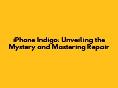 iPhone Indigo: Unveiling the Mystery and Mastering Repair