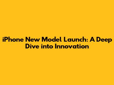 iPhone New Model Launch: A Deep Dive into Innovation