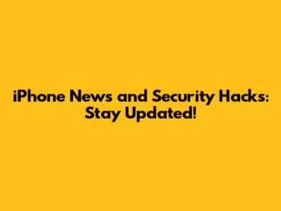 iPhone News and Security Hacks: Stay Updated!
