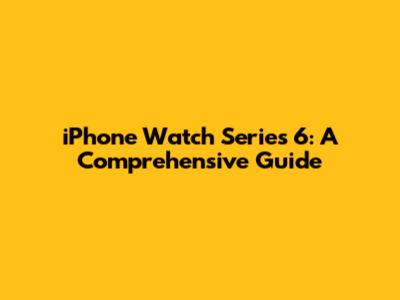 iPhone Watch Series 6: A Comprehensive Guide