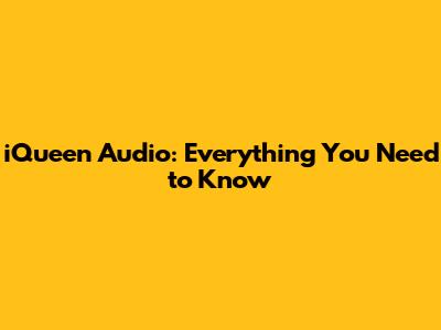 iQueen Audio: Everything You Need to Know