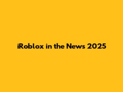 iRoblox in the News 2025