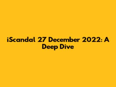 iScandal 27 December 2022: A Deep Dive