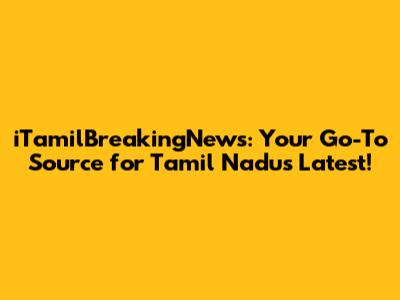 iTamilBreakingNews: Your Go-To Source for Tamil Nadu's Latest!