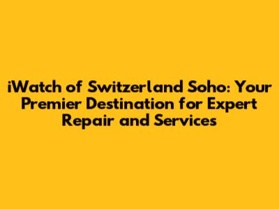 iWatch of Switzerland Soho: Your Premier Destination for Expert Repair and Services