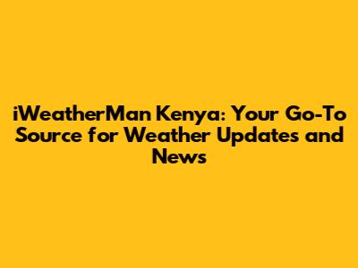 iWeatherMan Kenya: Your Go-To Source for Weather Updates and News