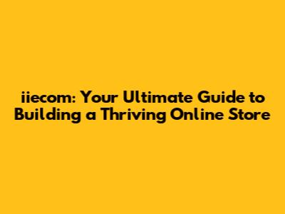 iiecom: Your Ultimate Guide to Building a Thriving Online Store