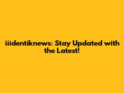 iiidentiknews: Stay Updated with the Latest!