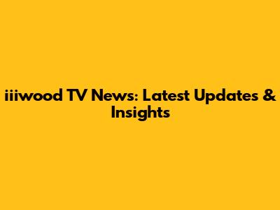 iiiwood TV News: Latest Updates & Insights