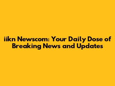 iikn Newscom: Your Daily Dose of Breaking News and Updates
