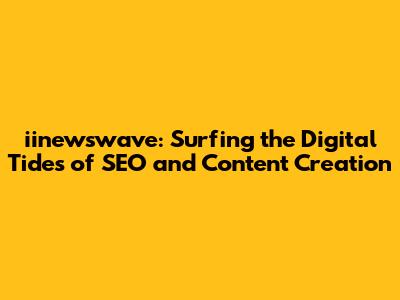 iinewswave: Surfing the Digital Tides of SEO and Content Creation